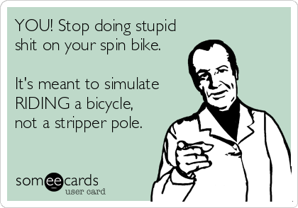 YOU! Stop doing stupid
shit on your spin bike. 

It's meant to simulate
RIDING a bicycle,
not a stripper pole.