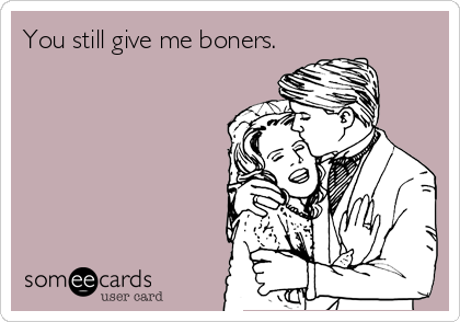 You still give me boners.
