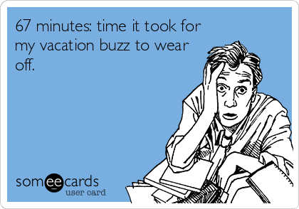 67 minutes: time it took for
my vacation buzz to wear
off.
