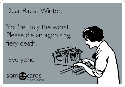 Dear Racist Winter,

You're truly the worst.
Please die an agonizing,
fiery death.

-Everyone