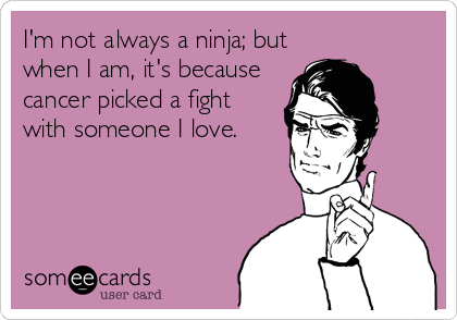 I'm not always a ninja; but
when I am, it's because
cancer picked a fight
with someone I love.