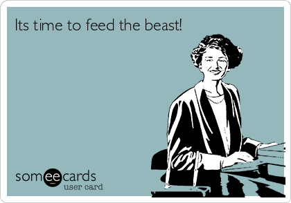 Its time to feed the beast!