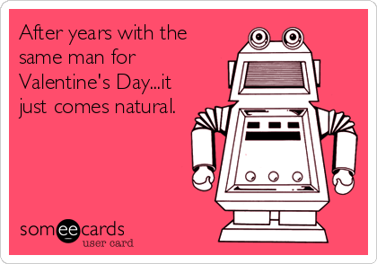 After years with the
same man for
Valentine's Day...it
just comes natural.