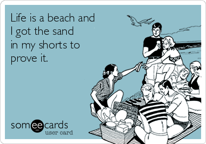 Life is a beach and 
I got the sand 
in my shorts to
prove it.