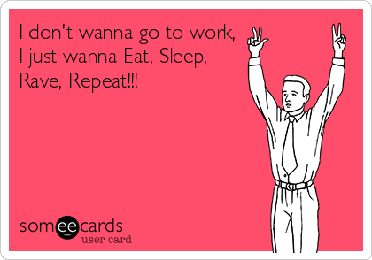I don't wanna go to work,
I just wanna Eat, Sleep,
Rave, Repeat!!!