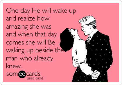 One day He will wake up
and realize how
amazing she was
and when that day
comes she will Be
waking up beside the
man who already
knew.