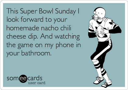 This Super Bowl Sunday I
look forward to your
homemade nacho chili
cheese dip. And watching 
the game on my phone in
your bathroom.