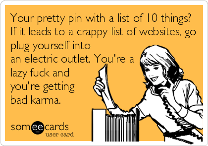 Your pretty pin with a list of 10 things? 
If it leads to a crappy list of websites, go
plug yourself into
an electric outlet. You're a
lazy fuck and
you're getting
bad karma.