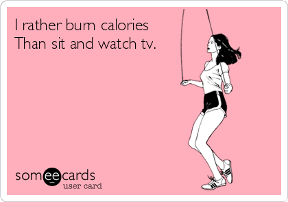 I rather burn calories 
Than sit and watch tv.