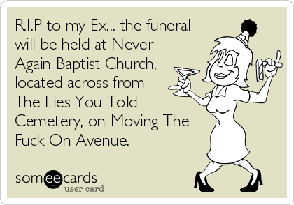 R.I.P to my Ex... the funeral
will be held at Never
Again Baptist Church,
located across from
The Lies You Told
Cemetery, on Moving The
Fuck On Avenue.