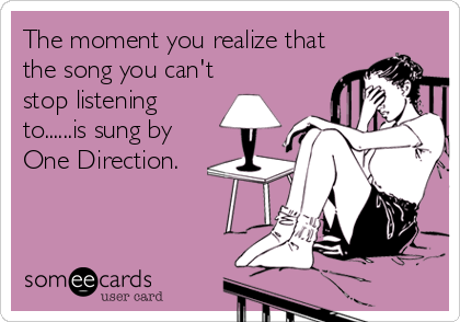 The moment you realize that
the song you can't
stop listening
to......is sung by
One Direction.