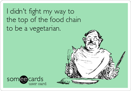 I didn't fight my way to
the top of the food chain
to be a vegetarian.