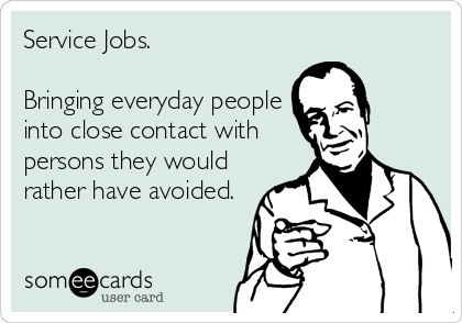 Service Jobs.

Bringing everyday people
into close contact with
persons they would
rather have avoided.
