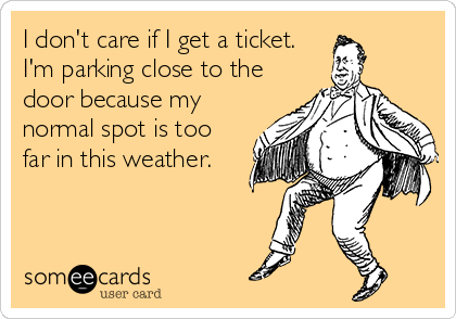 I don't care if I get a ticket.
I'm parking close to the
door because my
normal spot is too 
far in this weather.