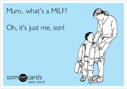 Mum.. what's a MILF?

Oh, it's just me, son!