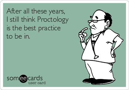 After all these years, 
I still think Proctology
is the best practice 
to be in.