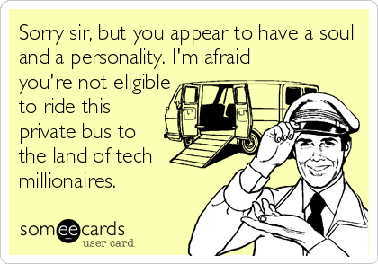 Sorry sir, but you appear to have a soul
and a personality. I'm afraid
you're not eligible
to ride this
private bus to
the land of tech
millionaires.