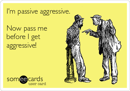 I'm passive aggressive.

Now pass me
before I get
aggressive!