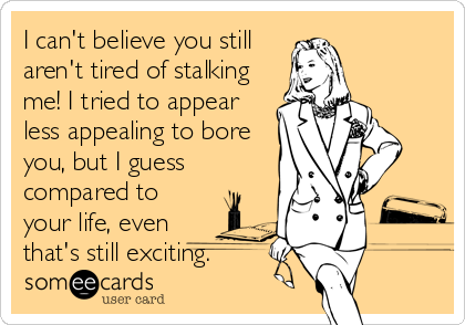 I can't believe you still
aren't tired of stalking
me! I tried to appear
less appealing to bore
you, but I guess
compared to
your life, even
that's still exciting.
