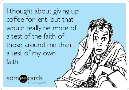 I thought about giving up
coffee for lent, but that
would really be more of
a test of the faith of
those around me than
a test of my own
faith.