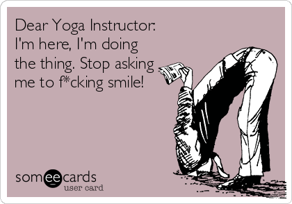 Dear Yoga Instructor:
I'm here, I'm doing
the thing. Stop asking
me to f*cking smile!