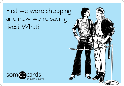 First we were shopping 
and now we're saving
lives? What?!
