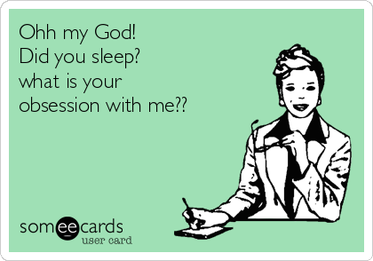 Ohh my God!
Did you sleep?
what is your 
obsession with me??
