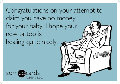 Congratulations on your attempt to
claim you have no money
for your baby. I hope your
new tattoo is
healing quite nicely.
