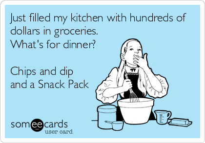 Just filled my kitchen with hundreds of
dollars in groceries.
What's for dinner?

Chips and dip
and a Snack Pack