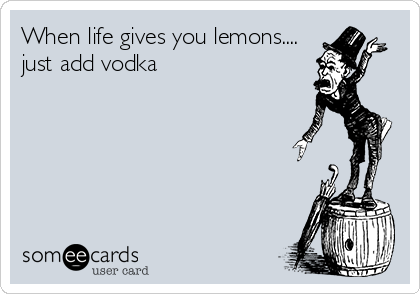 When life gives you lemons....
just add vodka