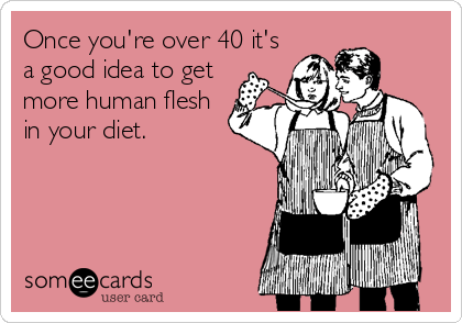 Once you're over 40 it's
a good idea to get
more human flesh
in your diet.