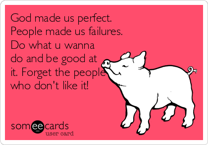 God made us perfect. 
People made us failures.
Do what u wanna
do and be good at
it. Forget the people
who don't like it!