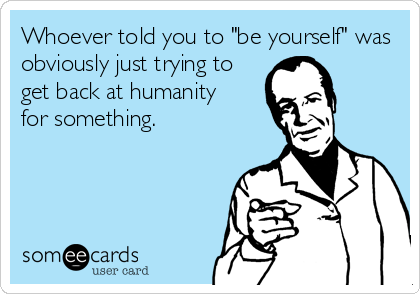 Whoever told you to "be yourself" was
obviously just trying to
get back at humanity
for something.