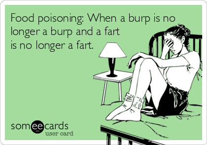 Food poisoning: When a burp is no
longer a burp and a fart
is no longer a fart.