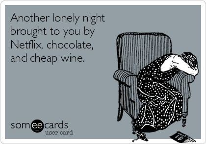 Another lonely night
brought to you by
Netflix, chocolate, 
and cheap wine.