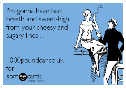 I'm gonna have bad
breath and sweet-high
from your cheesy and
sugary lines ...


1000poundcar.co.uk
for