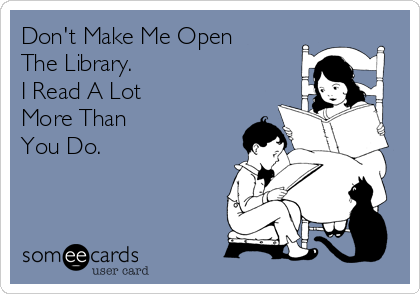 Don't Make Me Open
The Library. 
I Read A Lot 
More Than
You Do.