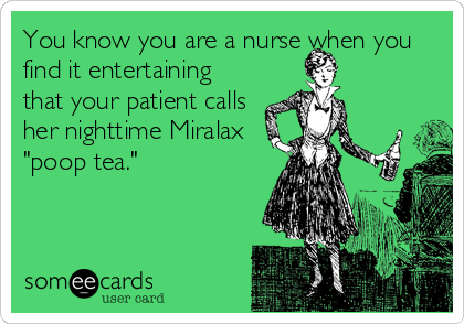 You know you are a nurse when you
find it entertaining
that your patient calls
her nighttime Miralax
"poop tea."