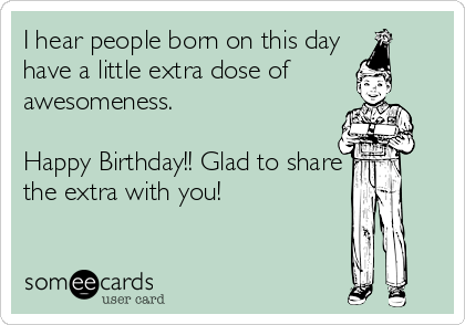 I hear people born on this day
have a little extra dose of
awesomeness. 

Happy Birthday!! Glad to share
the extra with you!