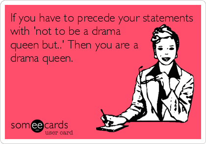 If you have to precede your statements
with 'not to be a drama
queen but..' Then you are a
drama queen.