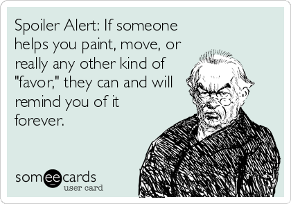 Spoiler Alert: If someone
helps you paint, move, or
really any other kind of
"favor," they can and will
remind you of it
forever.