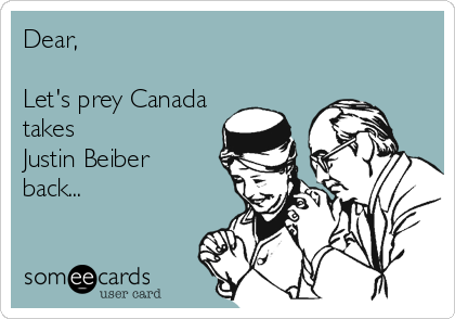 Dear,

Let's prey Canada
takes
Justin Beiber
back...