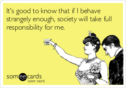 It's good to know that if I behave
strangely enough, society will take full
responsibility for me.