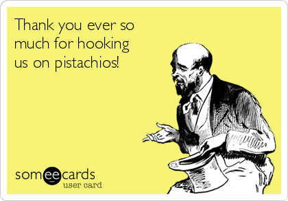 Thank you ever so
much for hooking
us on pistachios!