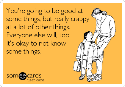 You're going to be good at
some things, but really crappy
at a lot of other things.
Everyone else will, too.
It's okay to not know
some things.