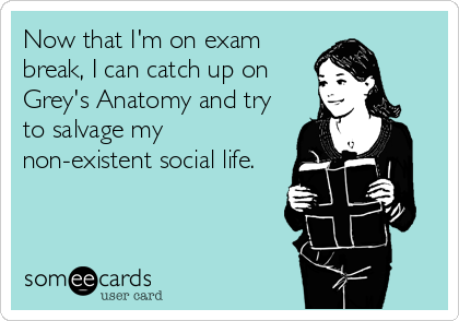 Now that I'm on exam
break, I can catch up on
Grey's Anatomy and try
to salvage my
non-existent social life.