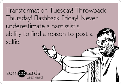 Transformation Tuesday! Throwback
Thursday! Flashback Friday! Never
underestimate a narcissist's
ability to find a reason to post a
selfie.