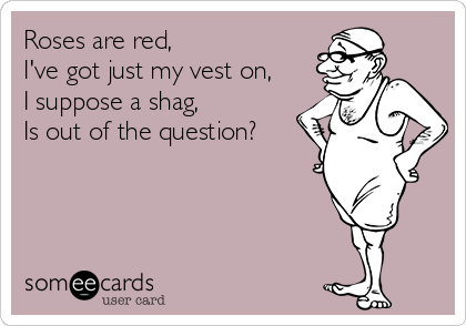 Roses are red,
I've got just my vest on,
I suppose a shag,
Is out of the question?