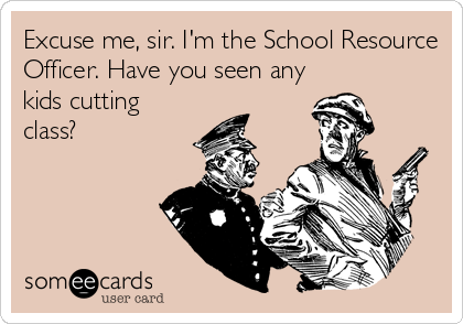 Excuse me, sir. I'm the School Resource
Officer. Have you seen any
kids cutting
class?