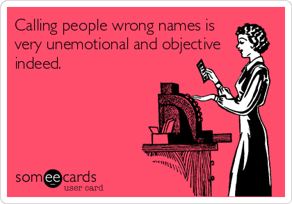 Calling people wrong names is
very unemotional and objective 
indeed.